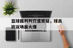 开云体育入口-篮球裁判判罚遭质疑,球员抗议场面火爆的简单介绍