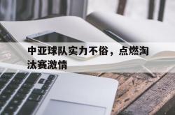 开云足球直播-包含中亚球队实力不俗,点燃淘汰赛激情的词条