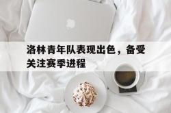 开云体育APP下载-洛林青年队表现出色,备受关注赛季进程的简单介绍