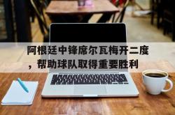 开云足球直播-关于阿根廷中锋席尔瓦梅开二度,帮助球队取得重要胜利的信息