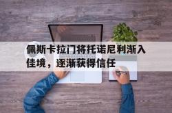 开云体育官方网站-佩斯卡拉门将托诺尼利渐入佳境,逐渐获得信任
