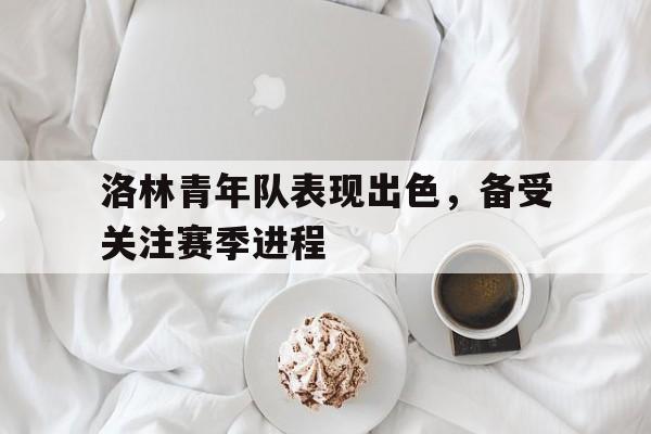 洛林青年队表现出色,备受关注赛季进程的简单介绍 洛林青年队表现出色,备受关注赛季进程的简单介绍