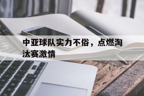 包含中亚球队实力不俗,点燃淘汰赛激情的词条 包含中亚球队实力不俗,点燃淘汰赛激情的词条
