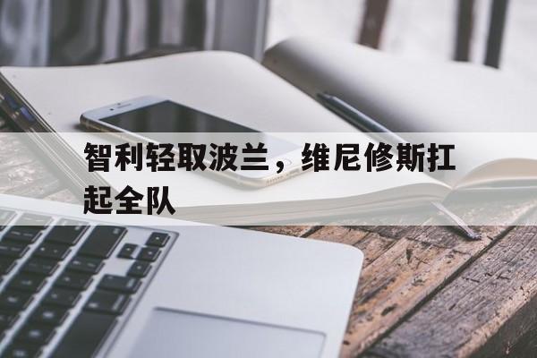 智利轻取波兰，维尼修斯扛起全队的简单介绍